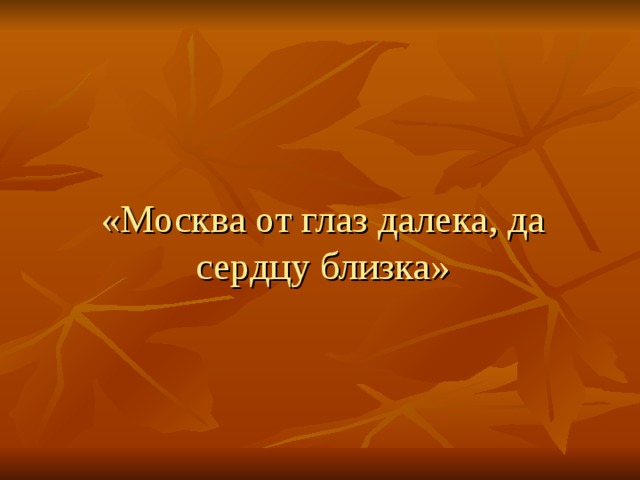   «Москва от глаз далека, да сердцу близка» 
