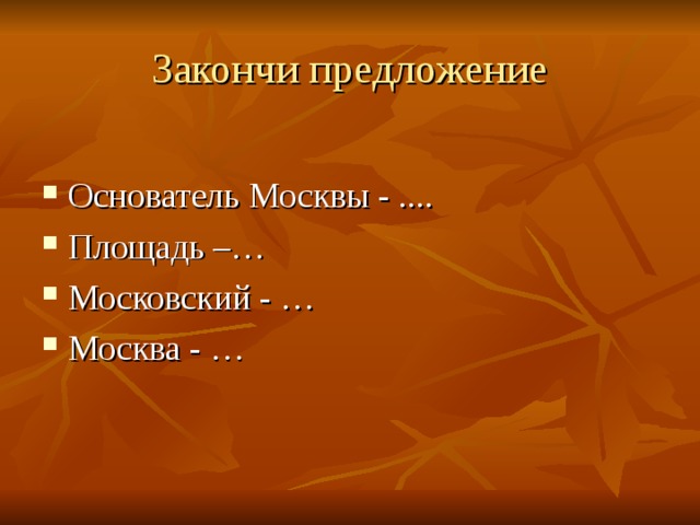 Закончи предложение Основатель Москвы - .... Площадь –… Московский - … Москва - …  