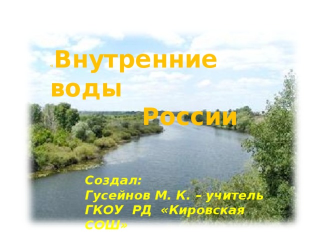 « Внутренние воды России « Внутренние воды  России Создал: Гусейнов М. К. – учитель ГКОУ РД «Кировская СОШ» 