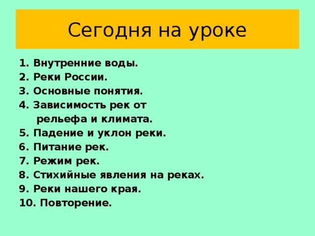 Сегодня на уроке 1. Внутренние воды. 2. Реки России. 3. Основные понятия. 4. Зависимость рек от  рельефа и климата. 5. Падение и уклон реки. 6. Питание рек. 7. Режим рек. 8. Стихийные явления на реках. 9. Реки нашего края. 10. Повторение. 