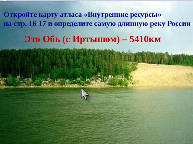 Откройте карту атласа «Внутренние ресурсы» на стр. 16-17 и определите самую длинную реку России Это Обь (с Иртышом) – 5410км 