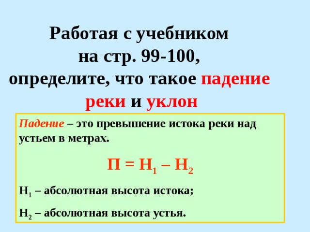 Работая с учебником на стр. 99-100, определите, что такое падение реки и уклон Падение – это превышение истока реки над устьем в метрах. П = Н 1 – Н 2 Н 1 – абсолютная высота истока; Н 2 – абсолютная высота устья. 