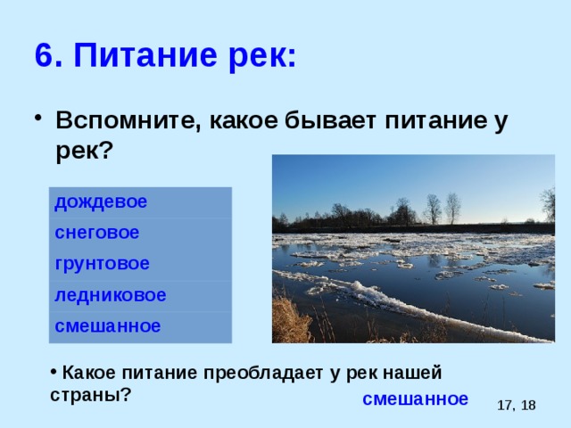 6. Питание рек: Вспомните, какое бывает питание у рек? дождевое снеговое грунтовое ледниковое смешанное  Какое питание преобладает у рек нашей страны? смешанное 17, 18 