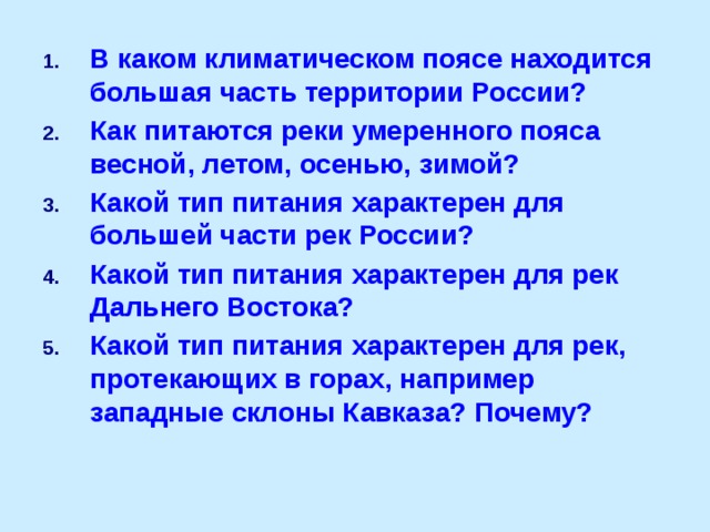 В каком климатическом поясе находится большая часть территории России? Как питаются реки умеренного пояса весной, летом, осенью, зимой? Какой тип питания характерен для большей части рек России? Какой тип питания характерен для рек Дальнего Востока? Какой тип питания характерен для рек, протекающих в горах, например западные склоны Кавказа? Почему? 