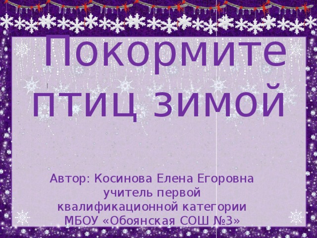  Покормите птиц зимой   Автор: Косинова Елена Егоровна  учитель первой квалификационной категории  МБОУ «Обоянская СОШ №3» 