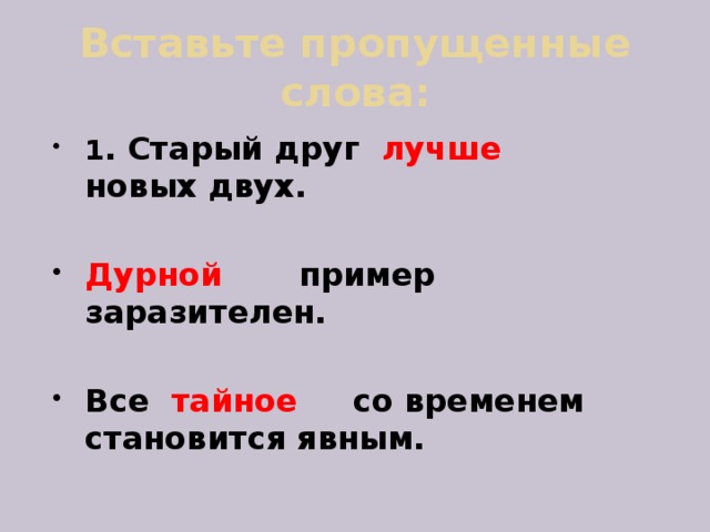 Вставьте пропущенные слова: 1 . Старый друг лучше новых двух.  Дурной пример заразителен.  Все тайное со временем становится явным.  