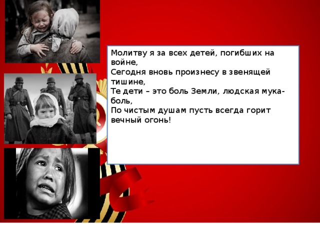 Молитву я за всех детей, погибших на войне, Сегодня вновь произнесу в звенящей тишине, Те дети – это боль Земли, людская мука- боль, По чистым душам пусть всегда горит вечный огонь! 