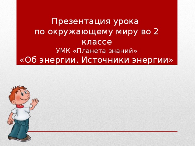 Презентация урока  по окружающему миру во 2 классе  УМК «Планета знаний»  «Об энергии. Источники энергии» 