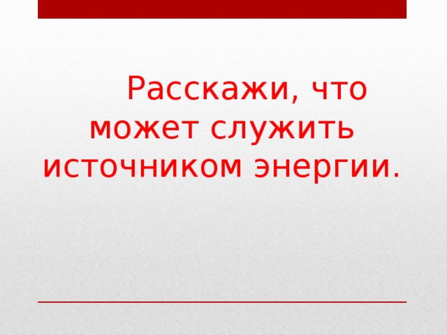  Расскажи, что может служить источником энергии.    
