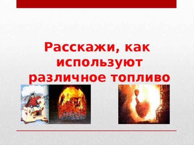 Расскажи, как используют различное топливо     