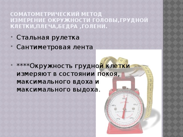 Соматометрический метод  измерение окружности головы,грудной клетки,плеча,бедра ,голени. Стальная рулетка Сантиметровая лента ****Окружность грудной клетки измеряют в состоянии покоя, максимального вдоха и максимального выдоха. 