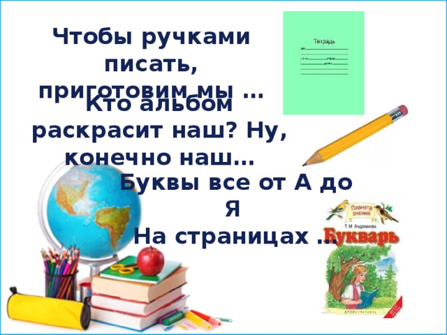 Чтобы ручками писать, приготовим мы … Кто альбом раскрасит наш? Ну, конечно наш… Буквы все от А до Я На страницах … 