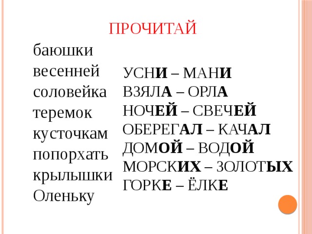 ПРОЧИТАЙ баюшки весенней соловейка теремок кусточкам попорхать крылышки Оленьку УСН И – МАН И ВЗЯЛ А – ОРЛ А  НОЧ ЕЙ – СВЕЧ ЕЙ  ОБЕРЕГ АЛ – КАЧ АЛ ДОМ ОЙ – ВОД ОЙ  МОРСК ИХ – ЗОЛОТ ЫХ  ГОРК Е – ЁЛК Е  