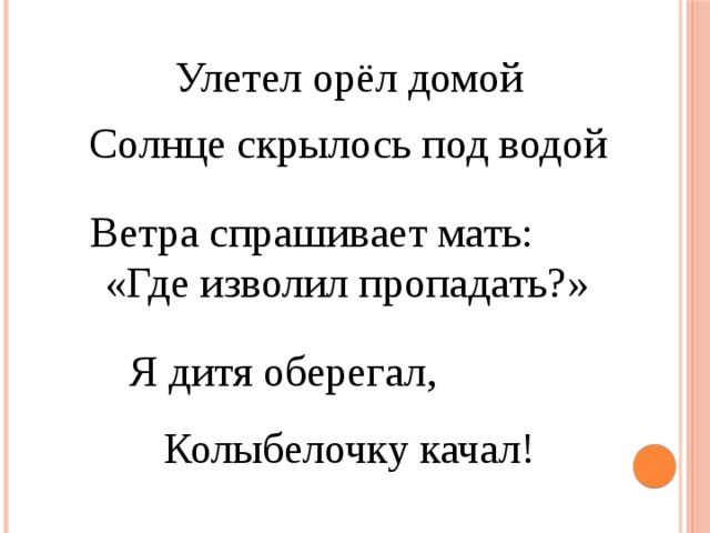 Улетел орёл домой Солнце скрылось под водой Ветра спрашивает мать: «Где изволил пропадать?» Я дитя оберегал, Колыбелочку качал! 