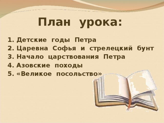 План урока: 1. Детские годы Петра 2. Царевна Софья и стрелецкий бунт 3. Начало царствования Петра 4. Азовские походы 5. «Великое посольство» 