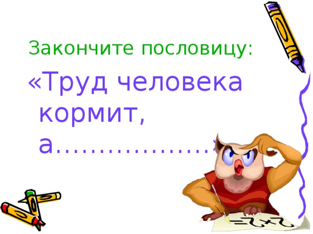 Закончите пословицу: «Труд человека кормит, а………………» 