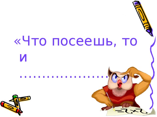 «Что посеешь, то и ……………………» 