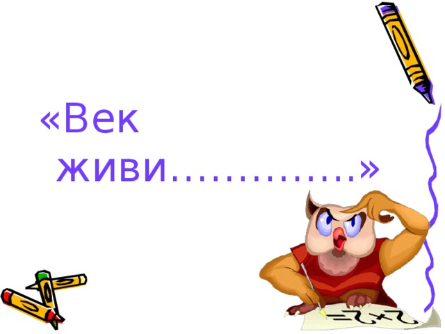 «Век живи…………..» 