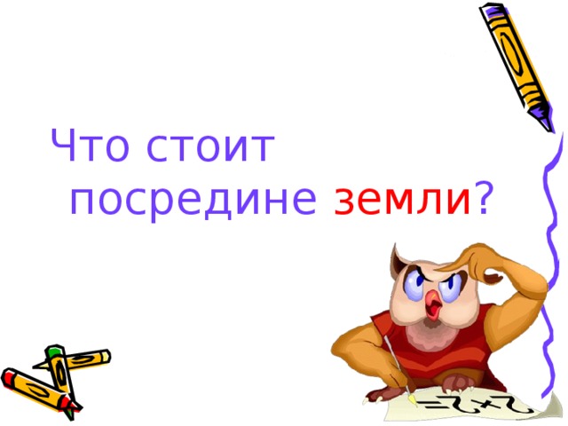 Что стоит посредине земли ?    