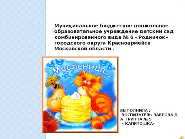 Муниципальное бюджетное дошкольное образовательное учреждение детский сад комбинированного вида № 6 «Родничок» городского округа Красноармейск Московской области . Выполнила :  воспитатель Лаврова Д. А Группа № 5  « Капитошка» 
