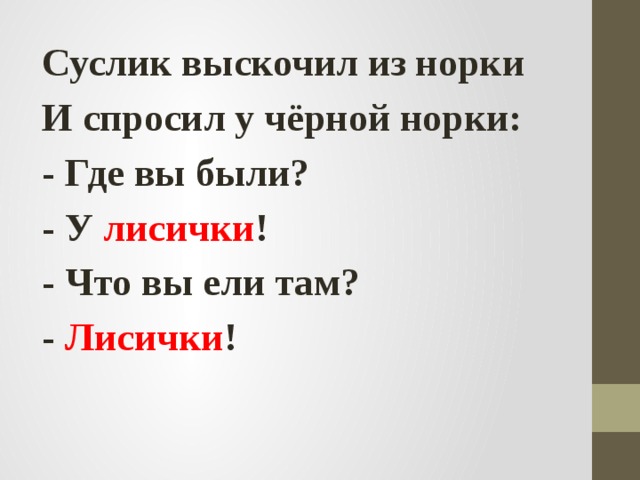 Суслик выскочил из норки И спросил у чёрной норки: - Где вы были? - У лисички ! - Что вы ели там? - Лисички ! 