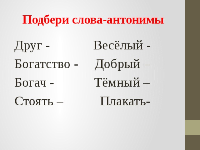 Подбери слова-антонимы Друг - Весёлый - Богатство - Добрый – Богач - Тёмный – Стоять – Плакать- 