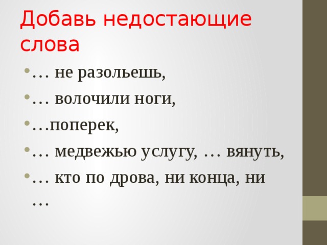 Добавь недостающие слова … не разольешь, … волочили ноги, … поперек, … медвежью услугу, … вянуть, … кто по дрова, ни конца, ни … 