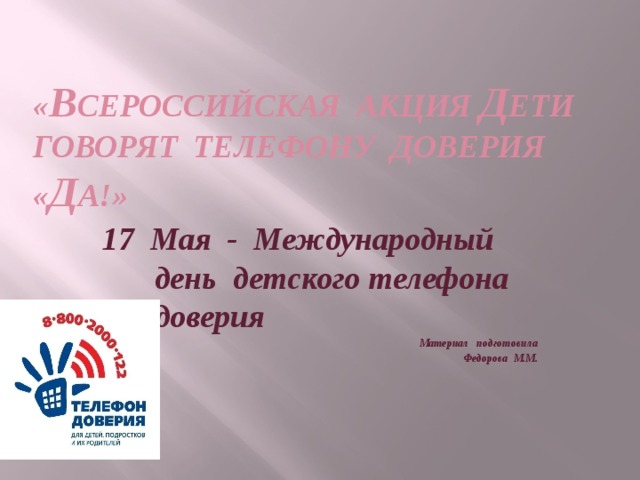 « В сероссийская акция Д ети говорят телефону доверия « Д А!» 17 Мая - Международный день детского телефона доверия Материал подготовила Федорова М.М. 