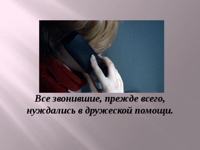 Все звонившие, прежде всего, нуждались в дружеской помощи. 