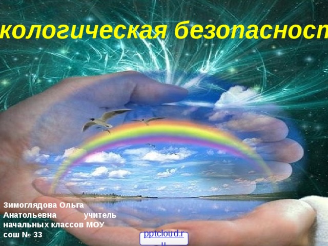 Экологическая безопасность Зимоглядова Ольга Анатольевна учитель начальных классов МОУ сош № 33 pptcloud.ru 