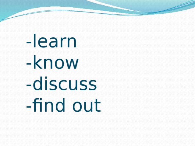 -learn -know -discuss -find out 