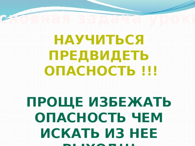 Основная задача урока: Научиться предвидеть  опасность !!!  Проще избежать опасность чем искать из нее выход!!! 