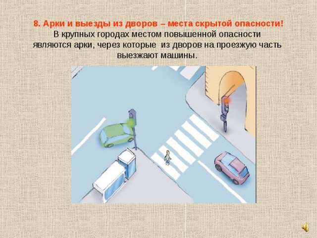 8. Арки и выезды из дворов – места скрытой опасности!  В крупных городах местом повышенной опасности являются арки, через которые из дворов на проезжую часть выезжают машины. 