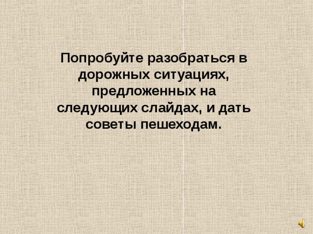 Попробуйте разобраться в дорожных ситуациях, предложенных на следующих слайдах, и дать советы пешеходам. 