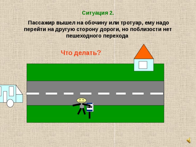 Ситуация 2.  Пассажир вышел на обочину или тротуар, ему надо перейти на другую сторону дороги, но поблизости нет пешеходного перехода Что делать? 