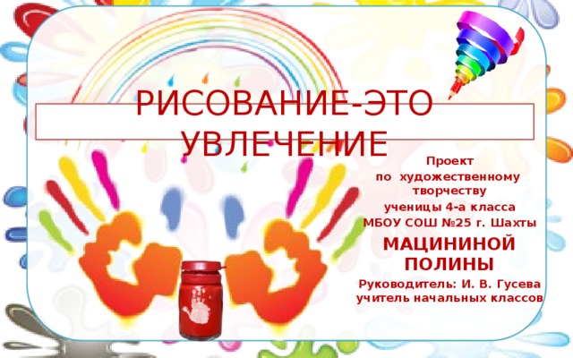 РИСОВАНИЕ-ЭТО УВЛЕЧЕНИЕ Проект по художественному творчеству ученицы 4-а класса МБОУ СОШ №25 г. Шахты МАЦИНИНОЙ ПОЛИНЫ Руководитель: И. В. Гусева учитель начальных классов 