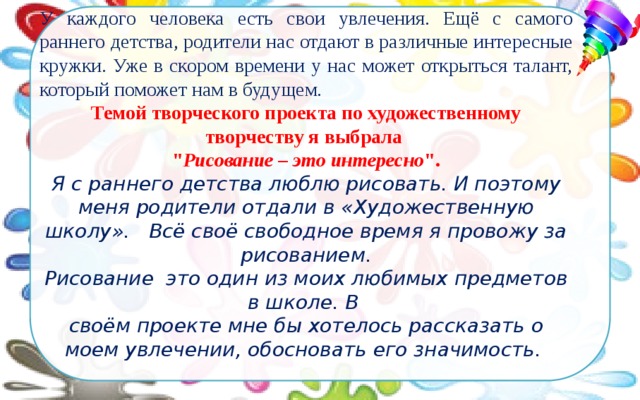 У каждого человека есть свои увлечения. Ещё с самого раннего детства, родители нас отдают в различные интересные кружки. Уже в скором времени у нас может открыться талант, который поможет нам в будущем.  Темой творческого проекта по художественному творчеству я выбрала 