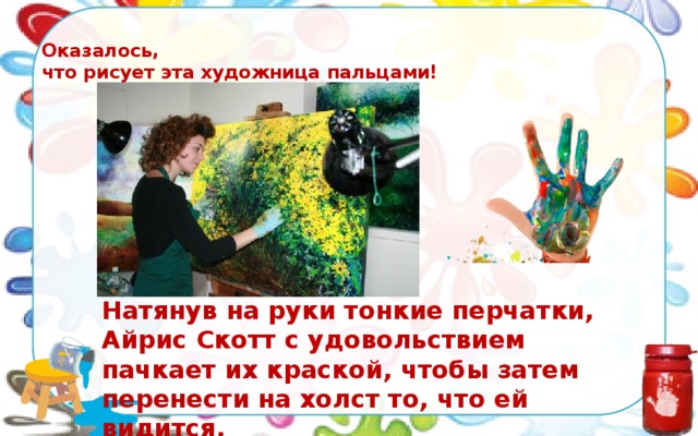 Оказалось,  что рисует эта художница пальцами!   Натянув на руки тонкие перчатки, Айрис Скотт с удовольствием пачкает их краской, чтобы затем перенести на холст то, что ей видится. 