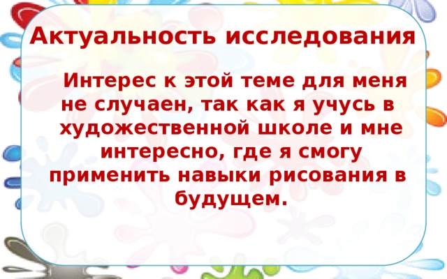 Актуальность исследования  Интерес к этой теме для меня не случаен, так как я учусь в  художественной школе и мне интересно, где я смогу применить навыки рисования в  будущем. 