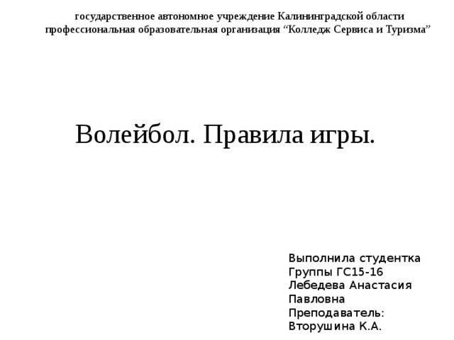 государственное автономное учреждение Калининградской области профессиональная образовательная организация “Колледж Сервиса и Туризма” Волейбол. Правила игры. Выполнила студентка Группы ГС15-16 Лебедева Анастасия Павловна Преподаватель: Вторушина К.А. 