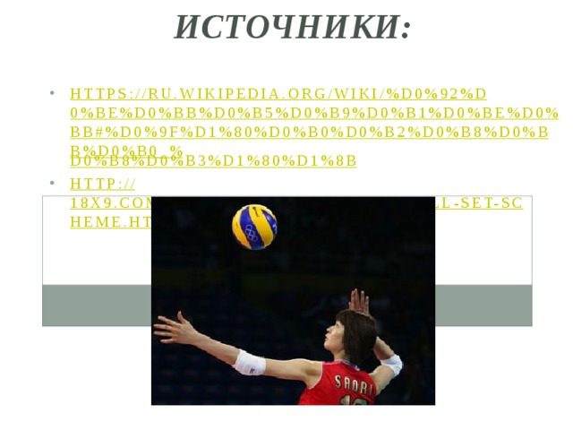Источники: https://ru.wikipedia.org/wiki/%D0%92%D0%BE%D0%BB%D0%B5%D0%B9%D0%B1%D0%BE%D0%BB#%D0%9F%D1%80%D0%B0%D0%B2%D0%B8%D0%BB%D0%B0_% D0%B8%D0%B3%D1%80%D1%8B http:// 18x9.com/rules/schemes/volleyball-set-scheme.html 