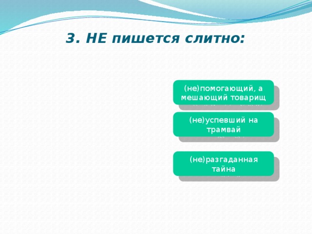 3. НЕ пишется слитно: (не)помогающий, а мешающий товарищ (не)успевший на трамвай (не)разгаданная тайна 