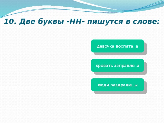 10. Две буквы -НН- пишутся в слове: девочка воспита..а кровать заправле..а люди раздраже..ы 