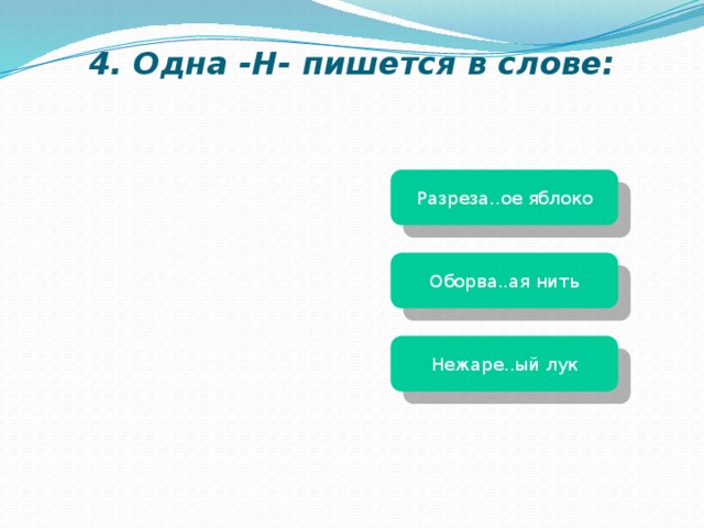 4. Одна -Н- пишется в слове: Разреза..ое яблоко Оборва..ая нить Нежаре..ый лук 