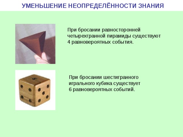 УМЕНЬШЕНИЕ НЕОПРЕДЕЛЁННОСТИ ЗНАНИЯ При бросании равносторонней четырехгранной пирамиды существуют 4 равновероятных события. При бросании шестигранного игрального кубика существует 6 равновероятных событий. 