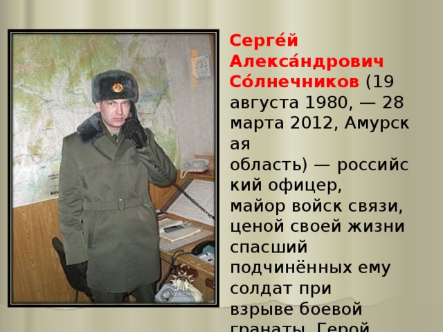 Серге́й Алекса́ндрович Со́лнечников  (19 августа 1980, — 28 марта 2012, Амурская область) — российский офицер,  майор войск связи, ценой своей жизни спасший подчинённых ему солдат при взрыве боевой гранаты. Герой Российской Федерации (2012). 