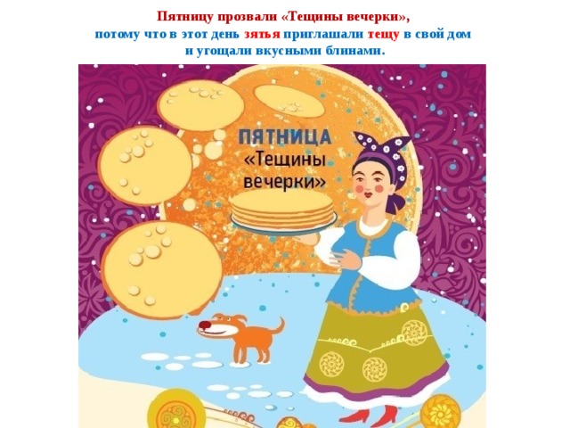 Пятницу прозвали «Тещины вечерки»,  потому что в этот день зятья приглашали тещу в свой дом  и угощали вкусными блинами. 
