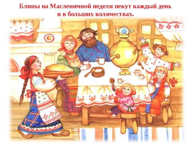 Блины на Масленичной недели пекут каждый день  и в больших количествах. 