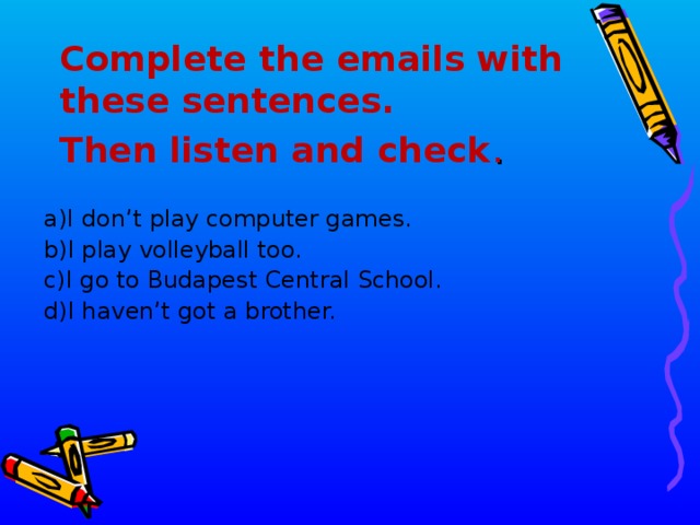 Complete the emails with these sentences.  Then listen and check . I don’t play computer games. I play volleyball too. I go to Budapest Central School. I haven’t got a brother. 13 