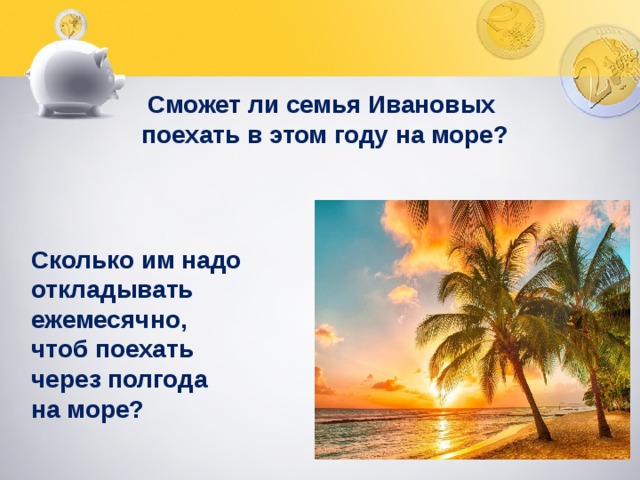 Сможет ли семья Ивановых поехать в этом году на море? Сколько им надо откладывать ежемесячно, чтоб поехать через полгода на море? 
